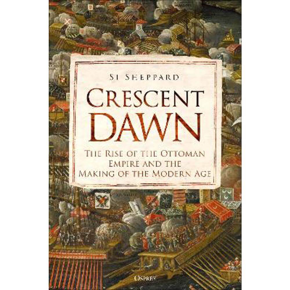 Crescent Dawn: The Rise of the Ottoman Empire and the Making of the Modern Age (Hardback) - Si Sheppard